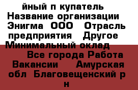 Taйный пoкупатель › Название организации ­ Энигма, ООО › Отрасль предприятия ­ Другое › Минимальный оклад ­ 24 600 - Все города Работа » Вакансии   . Амурская обл.,Благовещенский р-н